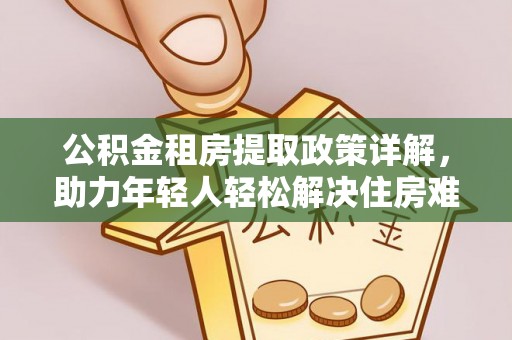 运城公积金租房提取政策详解，助力年轻人轻松解决住房难题