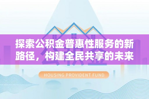 运城探索公积金普惠性服务的新路径，构建全民共享的未来