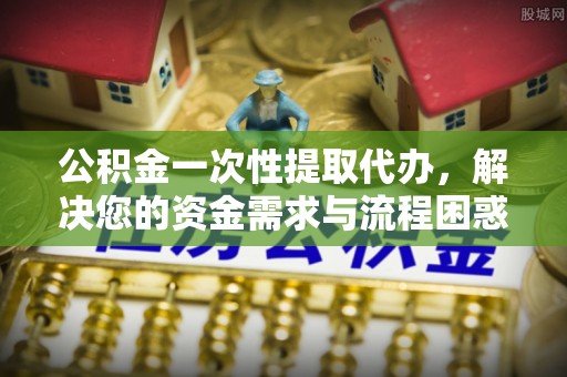 运城公积金一次性提取代办，解决您的资金需求与流程困惑