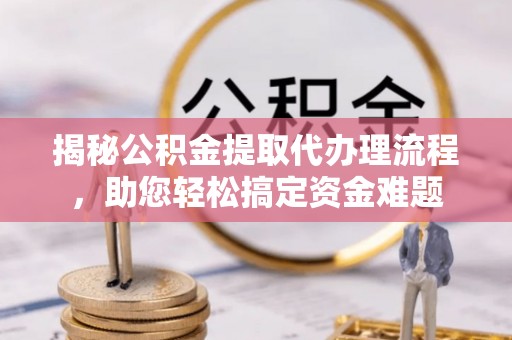 运城揭秘公积金提取代办理流程，助您轻松搞定资金难题