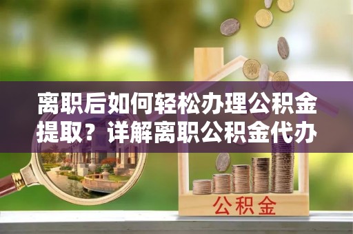 运城离职后如何轻松办理公积金提取？详解离职公积金代办提取流程