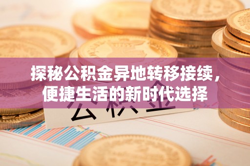 运城探秘公积金异地转移接续，便捷生活的新时代选择