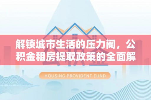 运城解锁城市生活的压力阀，公积金租房提取政策的全面解析与实践指南