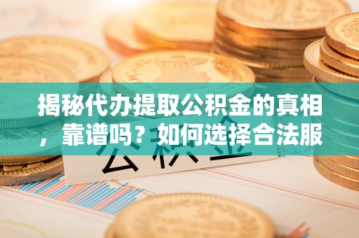 运城揭秘代办提取公积金的真相，靠谱吗？如何选择合法服务？