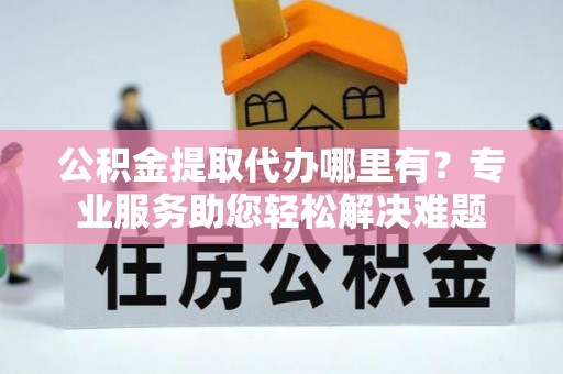 运城公积金提取代办哪里有？专业服务助您轻松解决难题
