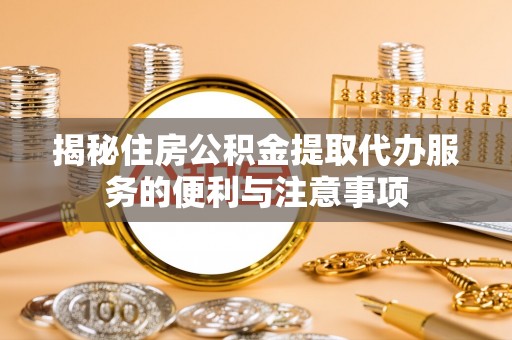 运城揭秘住房公积金提取代办服务的便利与注意事项