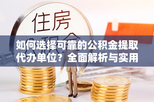 运城如何选择可靠的公积金提取代办单位？全面解析与实用指南