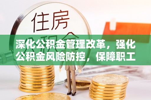 运城深化公积金管理改革，强化公积金风险防控，保障职工权益