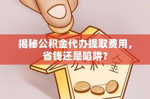运城揭秘公积金代办提取费用，省钱还是陷阱？