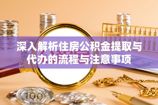 运城深入解析住房公积金提取与代办的流程与注意事项