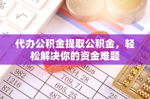 运城代办公积金提取公积金，轻松解决你的资金难题