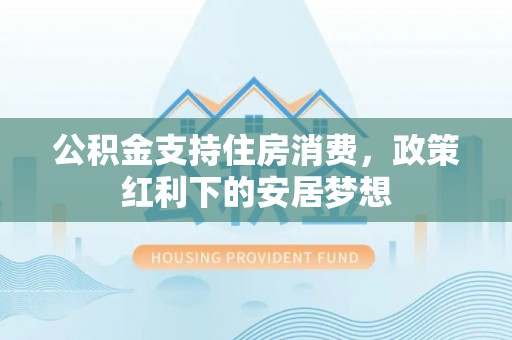 运城公积金支持住房消费，政策红利下的安居梦想