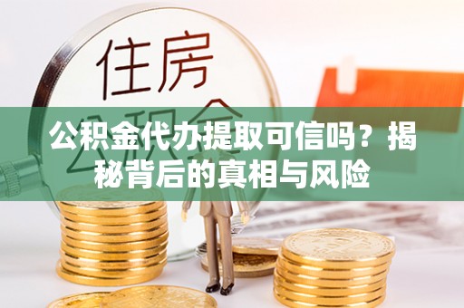 运城公积金代办提取可信吗？揭秘背后的真相与风险