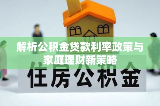 运城解析公积金贷款利率政策与家庭理财新策略
