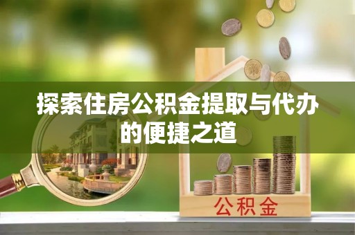 运城探索住房公积金提取与代办的便捷之道