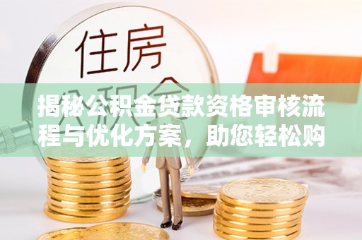 运城揭秘公积金贷款资格审核流程与优化方案，助您轻松购房