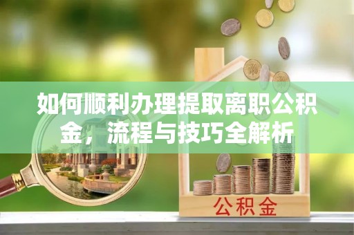 运城如何顺利办理提取离职公积金，流程与技巧全解析