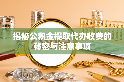 运城揭秘公积金提取代办收费的秘密与注意事项