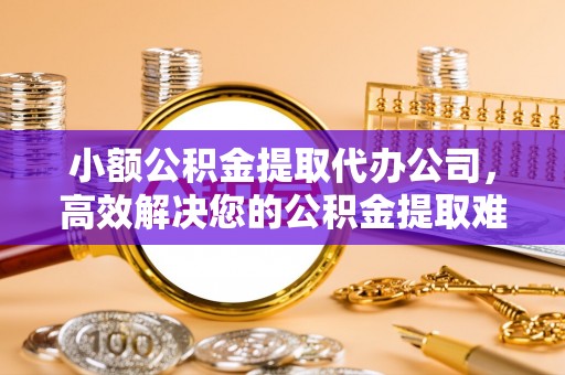 运城小额公积金提取代办公司，高效解决您的公积金提取难题
