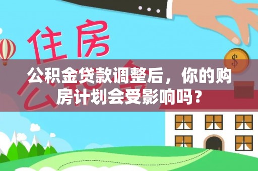 运城公积金贷款调整后，你的购房计划会受影响吗？