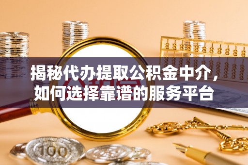 运城揭秘代办提取公积金中介，如何选择靠谱的服务平台
