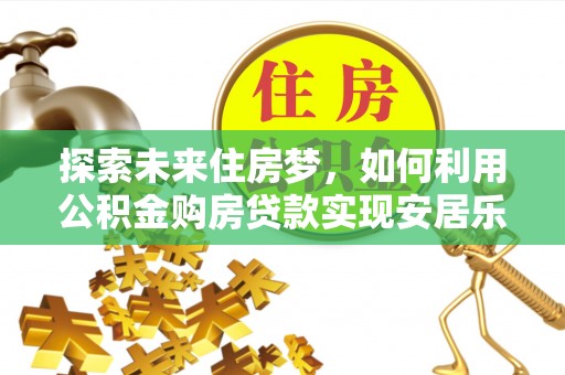 运城探索未来住房梦，如何利用公积金购房贷款实现安居乐业