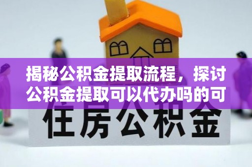 运城揭秘公积金提取流程，探讨公积金提取可以代办吗的可行性与注意事项