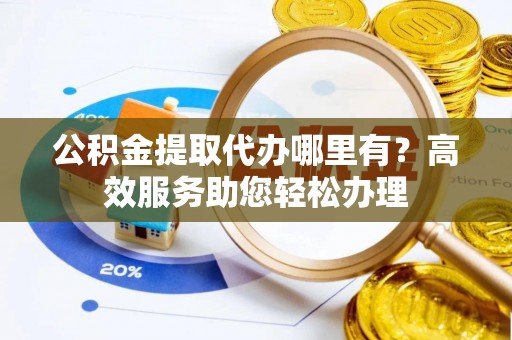 运城公积金提取代办哪里有？高效服务助您轻松办理