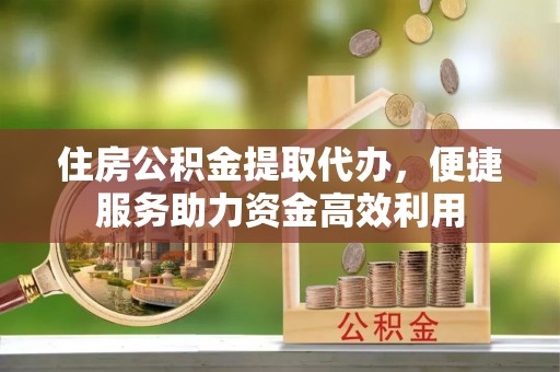 运城住房公积金提取代办，便捷服务助力资金高效利用