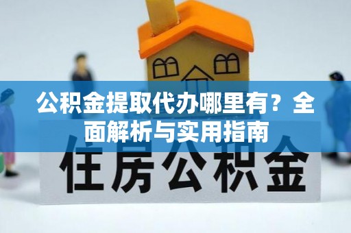 运城公积金提取代办哪里有？全面解析与实用指南