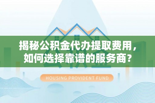 运城揭秘公积金代办提取费用，如何选择靠谱的服务商？