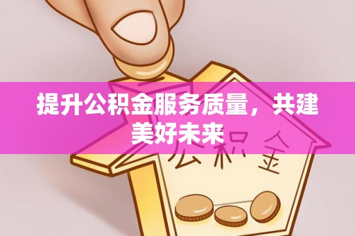 运城提升公积金服务质量，共建美好未来
