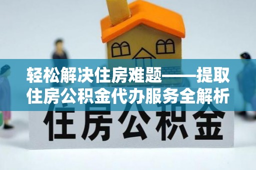 运城轻松解决住房难题——提取住房公积金代办服务全解析