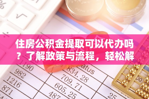 运城住房公积金提取可以代办吗？了解政策与流程，轻松解决你的疑问
