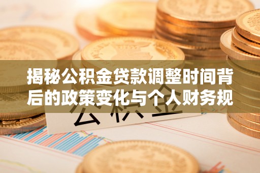 运城揭秘公积金贷款调整时间背后的政策变化与个人财务规划