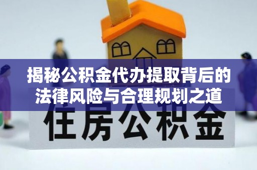 运城揭秘公积金代办提取背后的法律风险与合理规划之道