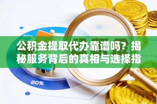 运城公积金提取代办靠谱吗？揭秘服务背后的真相与选择指南