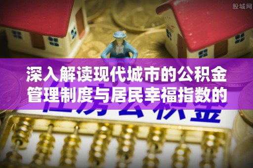 运城深入解读现代城市的公积金管理制度与居民幸福指数的关联