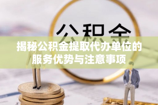 运城揭秘公积金提取代办单位的服务优势与注意事项