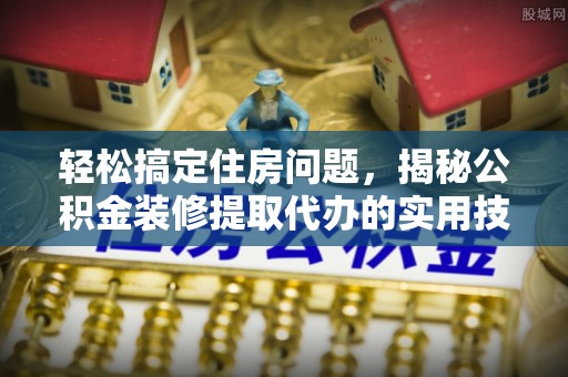 运城轻松搞定住房问题，揭秘公积金装修提取代办的实用技巧