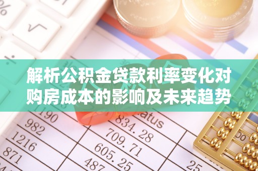 运城解析公积金贷款利率变化对购房成本的影响及未来趋势