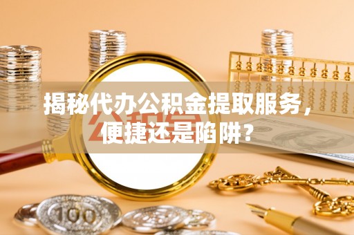 运城揭秘代办公积金提取服务，便捷还是陷阱？