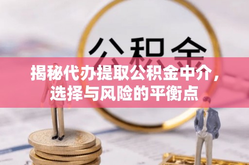 运城揭秘代办提取公积金中介，选择与风险的平衡点