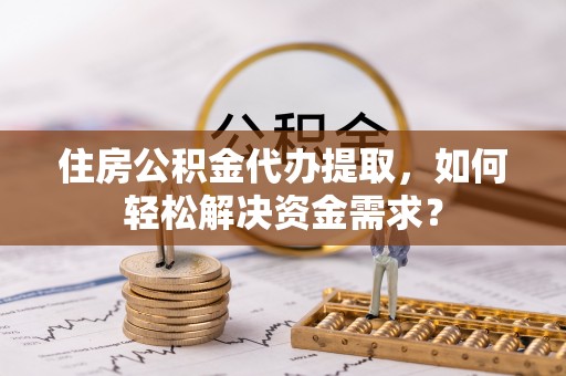 运城住房公积金代办提取，如何轻松解决资金需求？