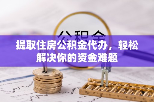 运城提取住房公积金代办，轻松解决你的资金难题