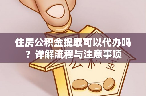 运城住房公积金提取可以代办吗？详解流程与注意事项