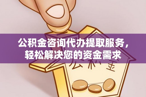 运城公积金咨询代办提取服务，轻松解决您的资金需求