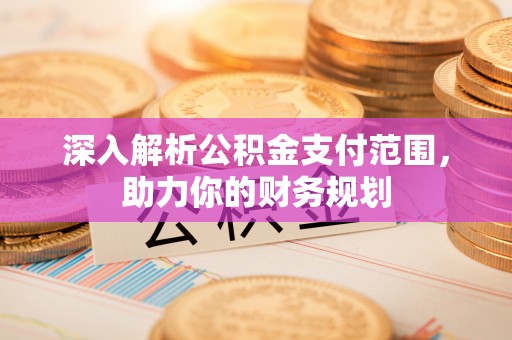 运城深入解析公积金支付范围，助力你的财务规划