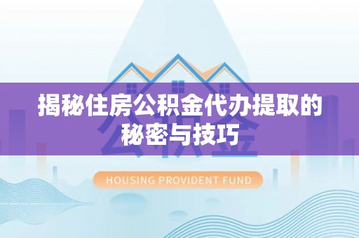 运城揭秘住房公积金代办提取的秘密与技巧