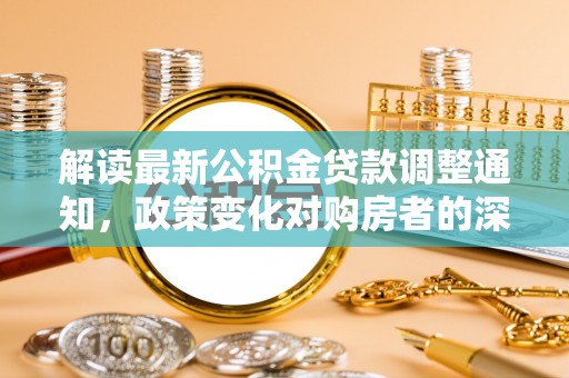 运城解读最新公积金贷款调整通知，政策变化对购房者的深远影响